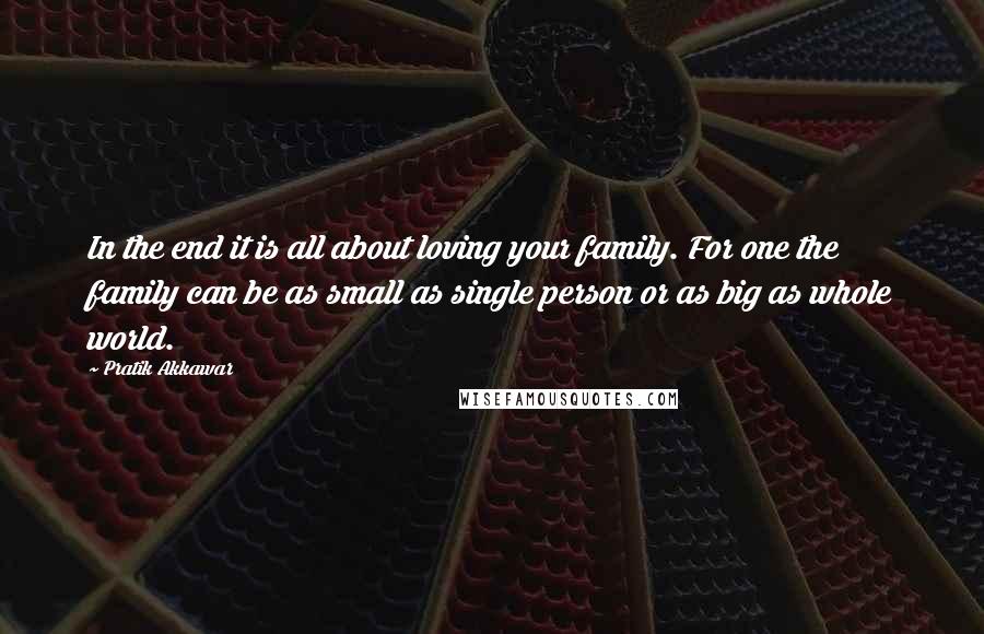 Pratik Akkawar Quotes: In the end it is all about loving your family. For one the family can be as small as single person or as big as whole world.