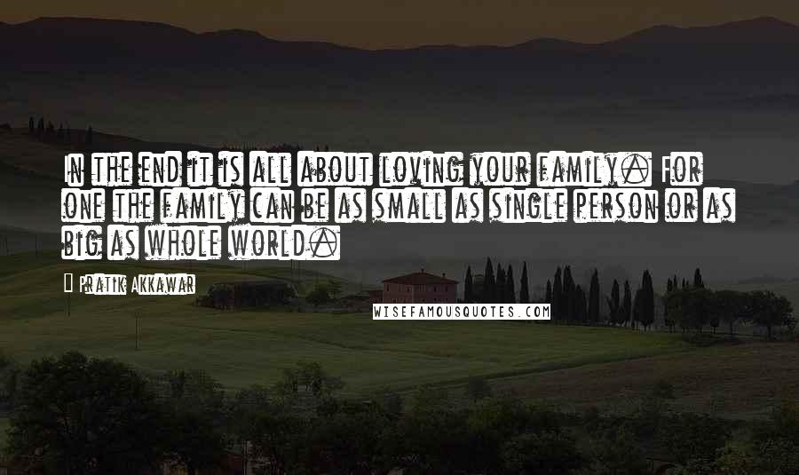 Pratik Akkawar Quotes: In the end it is all about loving your family. For one the family can be as small as single person or as big as whole world.