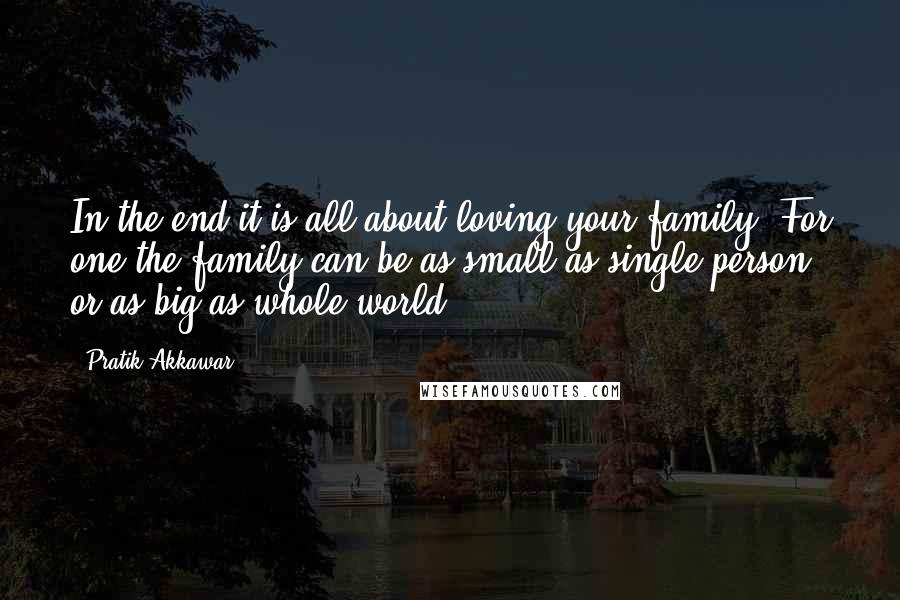 Pratik Akkawar Quotes: In the end it is all about loving your family. For one the family can be as small as single person or as big as whole world.