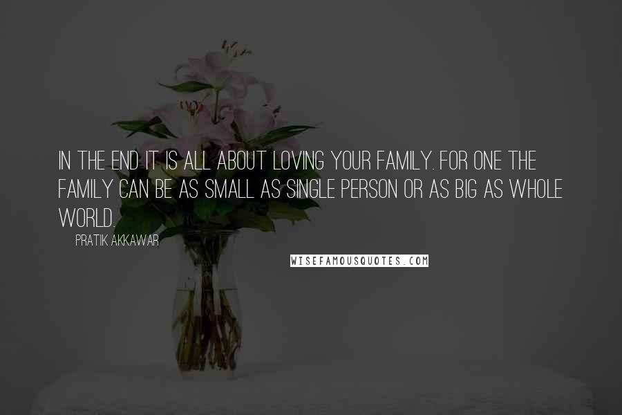 Pratik Akkawar Quotes: In the end it is all about loving your family. For one the family can be as small as single person or as big as whole world.