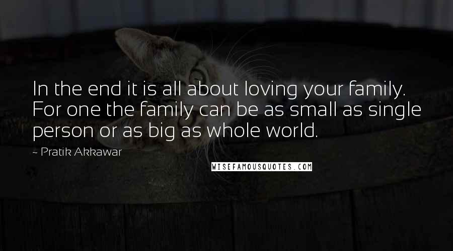 Pratik Akkawar Quotes: In the end it is all about loving your family. For one the family can be as small as single person or as big as whole world.