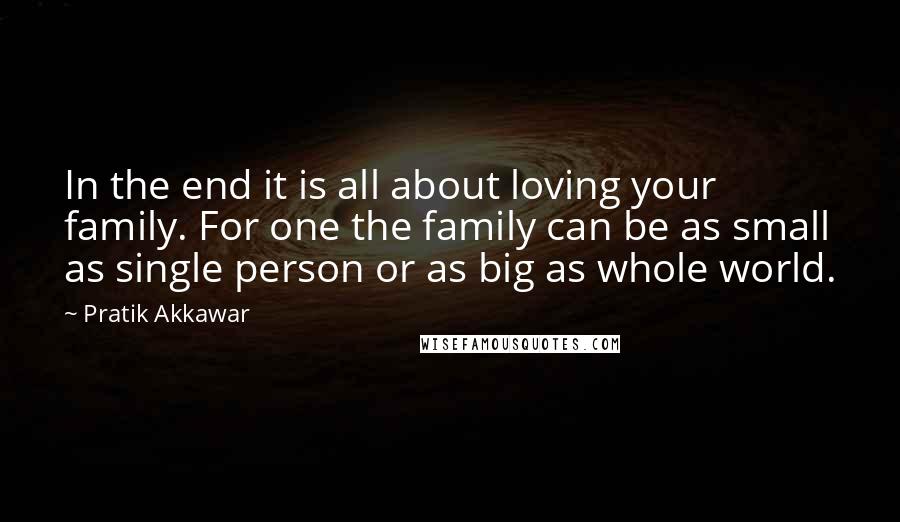 Pratik Akkawar Quotes: In the end it is all about loving your family. For one the family can be as small as single person or as big as whole world.