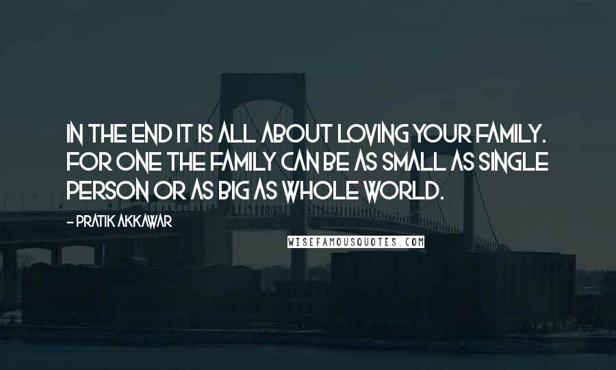 Pratik Akkawar Quotes: In the end it is all about loving your family. For one the family can be as small as single person or as big as whole world.