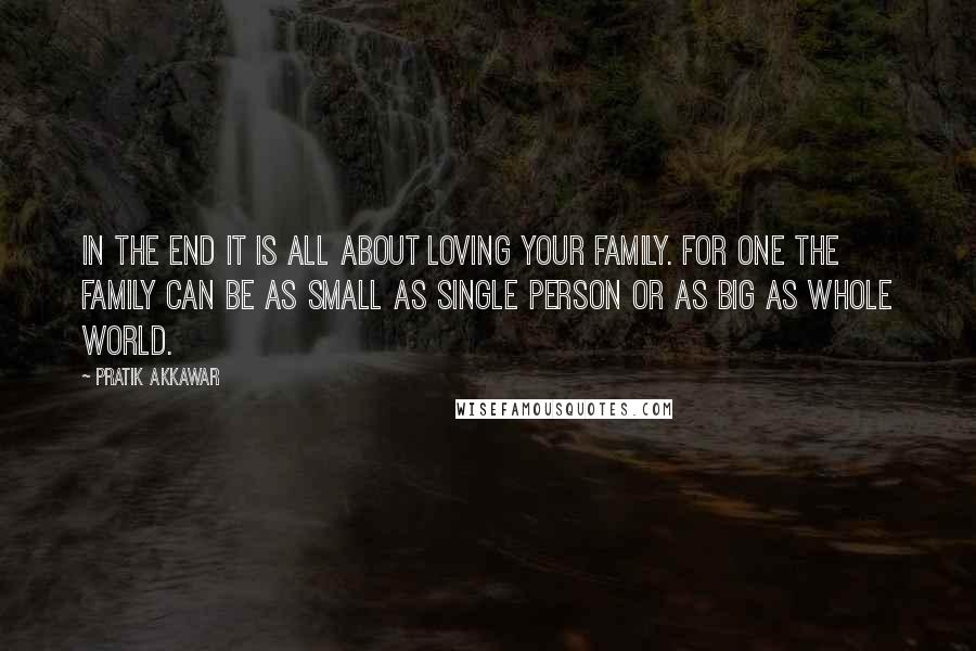 Pratik Akkawar Quotes: In the end it is all about loving your family. For one the family can be as small as single person or as big as whole world.