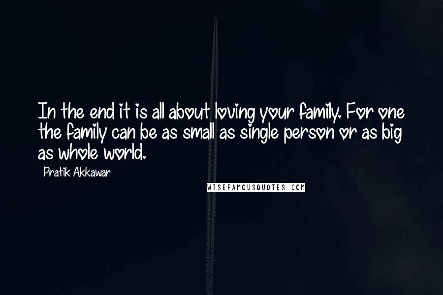 Pratik Akkawar Quotes: In the end it is all about loving your family. For one the family can be as small as single person or as big as whole world.