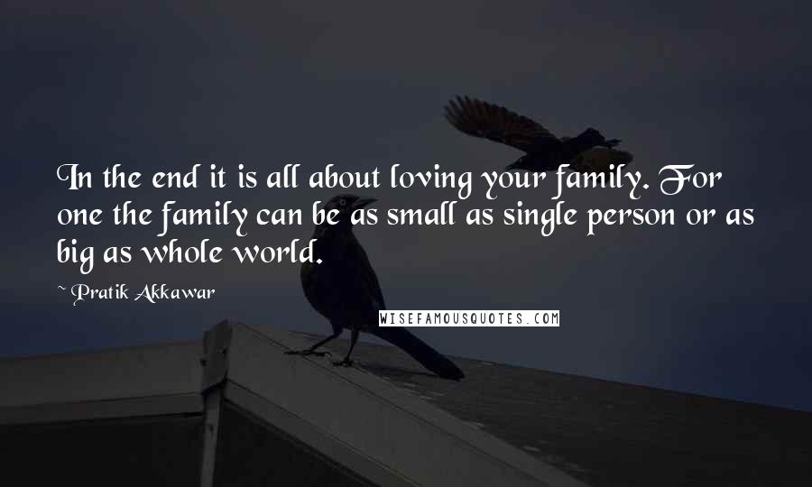 Pratik Akkawar Quotes: In the end it is all about loving your family. For one the family can be as small as single person or as big as whole world.