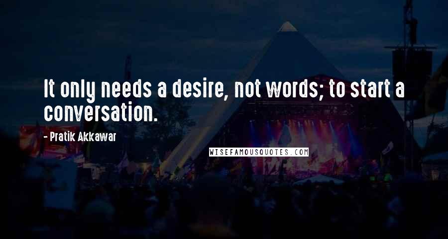 Pratik Akkawar Quotes: It only needs a desire, not words; to start a conversation.