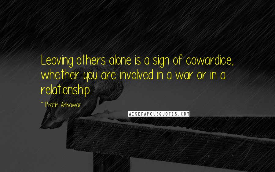 Pratik Akkawar Quotes: Leaving others alone is a sign of cowardice, whether you are involved in a war or in a relationship.