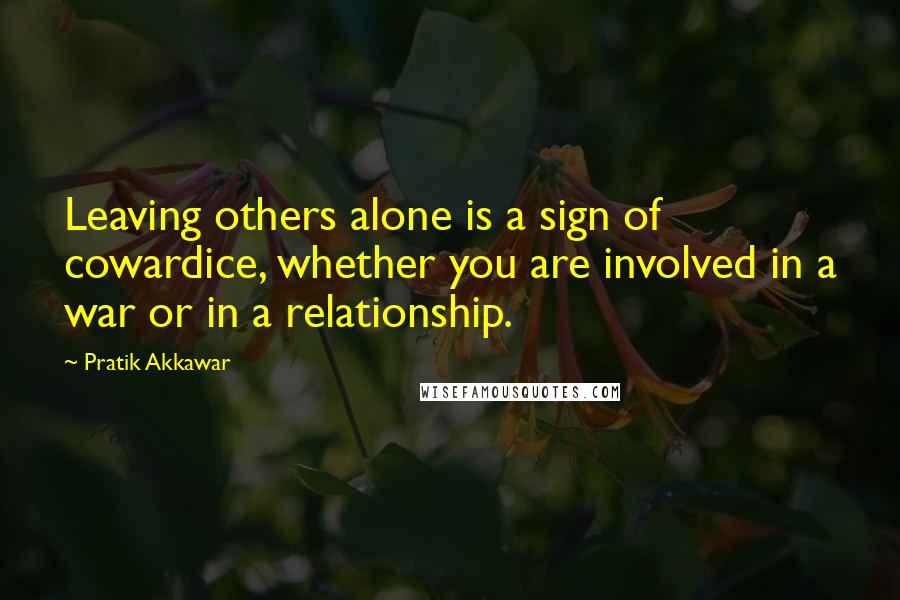 Pratik Akkawar Quotes: Leaving others alone is a sign of cowardice, whether you are involved in a war or in a relationship.