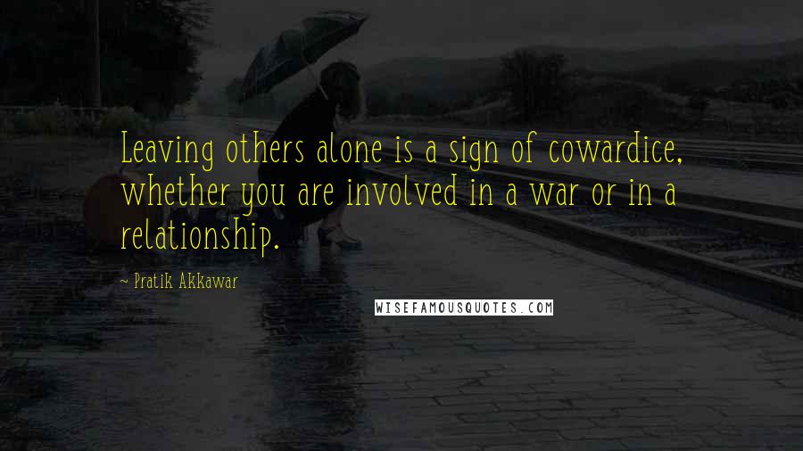 Pratik Akkawar Quotes: Leaving others alone is a sign of cowardice, whether you are involved in a war or in a relationship.