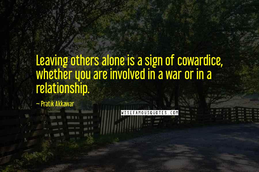 Pratik Akkawar Quotes: Leaving others alone is a sign of cowardice, whether you are involved in a war or in a relationship.