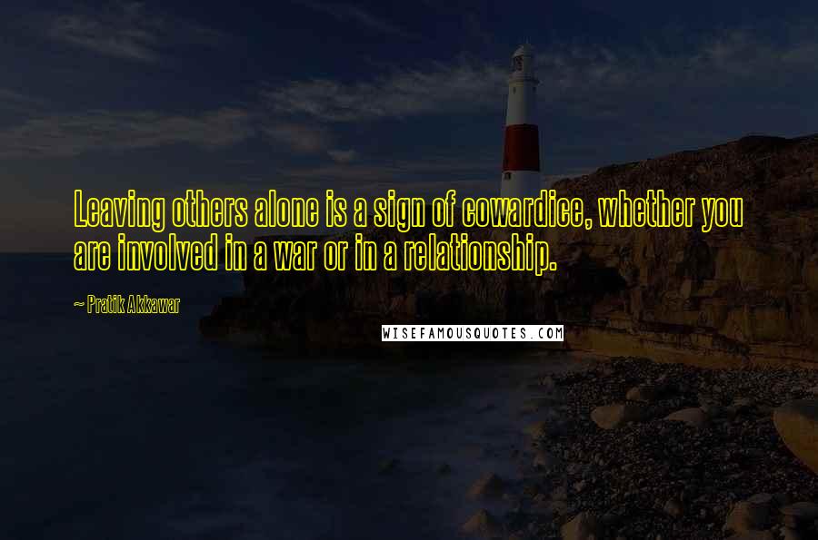 Pratik Akkawar Quotes: Leaving others alone is a sign of cowardice, whether you are involved in a war or in a relationship.