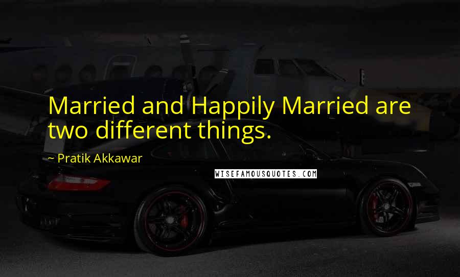 Pratik Akkawar Quotes: Married and Happily Married are two different things.