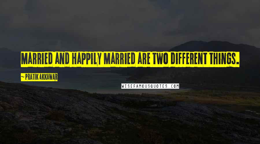 Pratik Akkawar Quotes: Married and Happily Married are two different things.