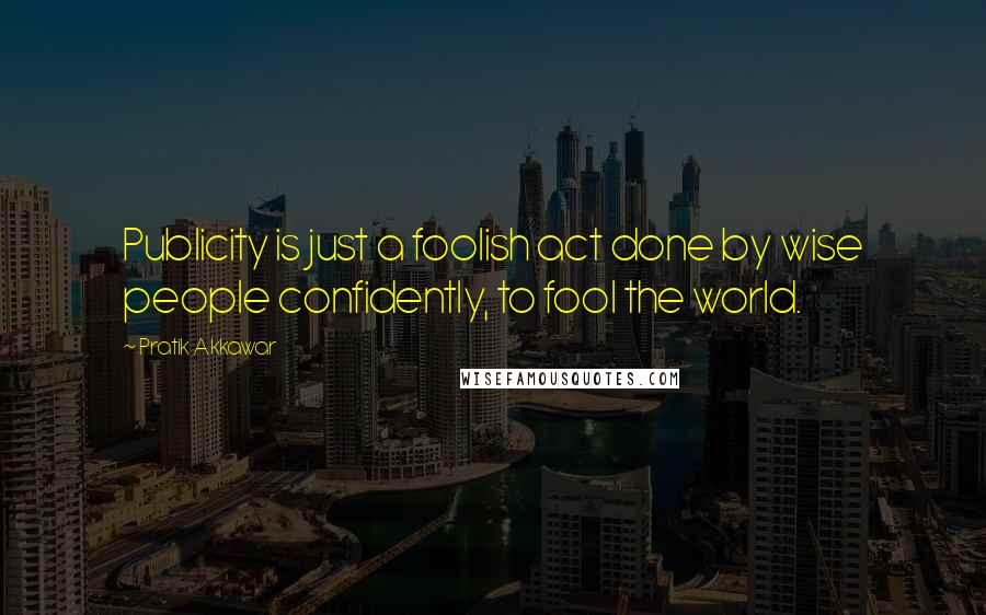 Pratik Akkawar Quotes: Publicity is just a foolish act done by wise people confidently, to fool the world.