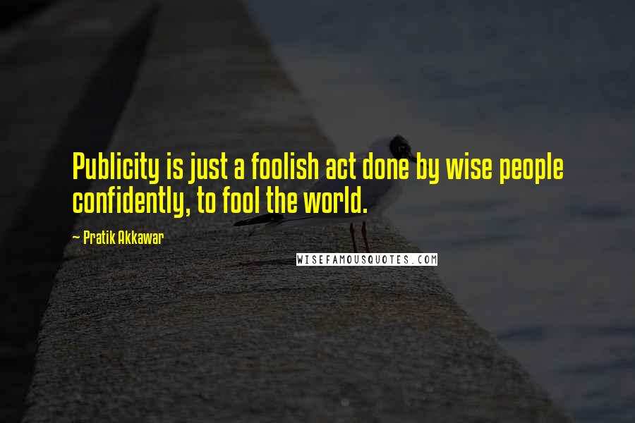 Pratik Akkawar Quotes: Publicity is just a foolish act done by wise people confidently, to fool the world.