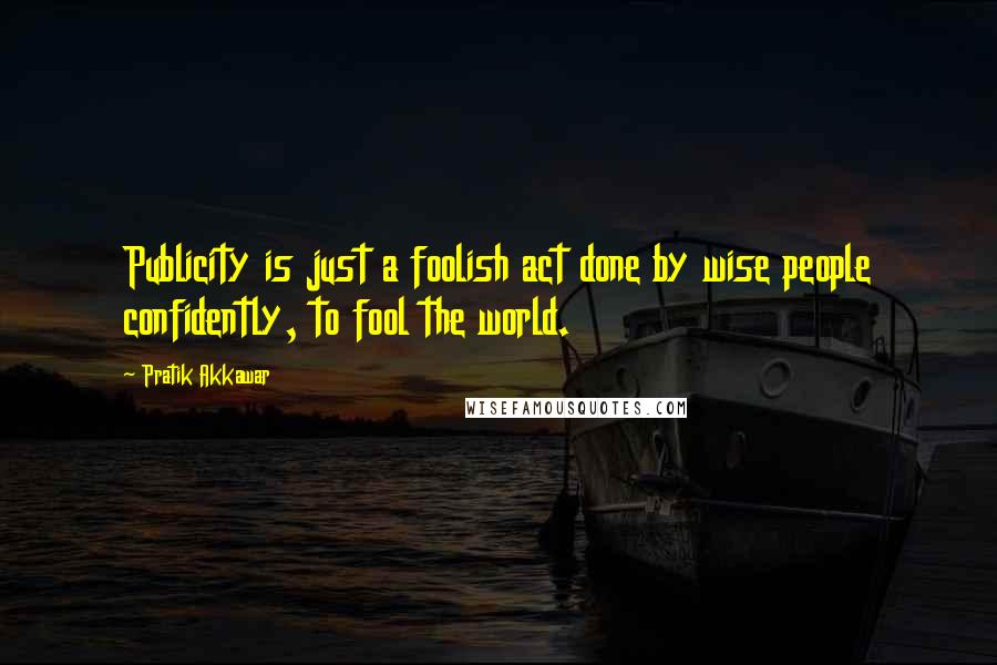 Pratik Akkawar Quotes: Publicity is just a foolish act done by wise people confidently, to fool the world.