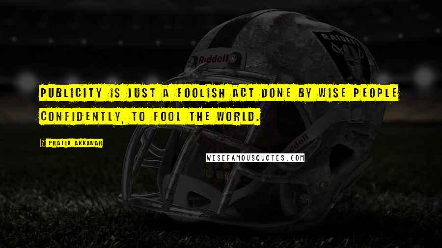 Pratik Akkawar Quotes: Publicity is just a foolish act done by wise people confidently, to fool the world.