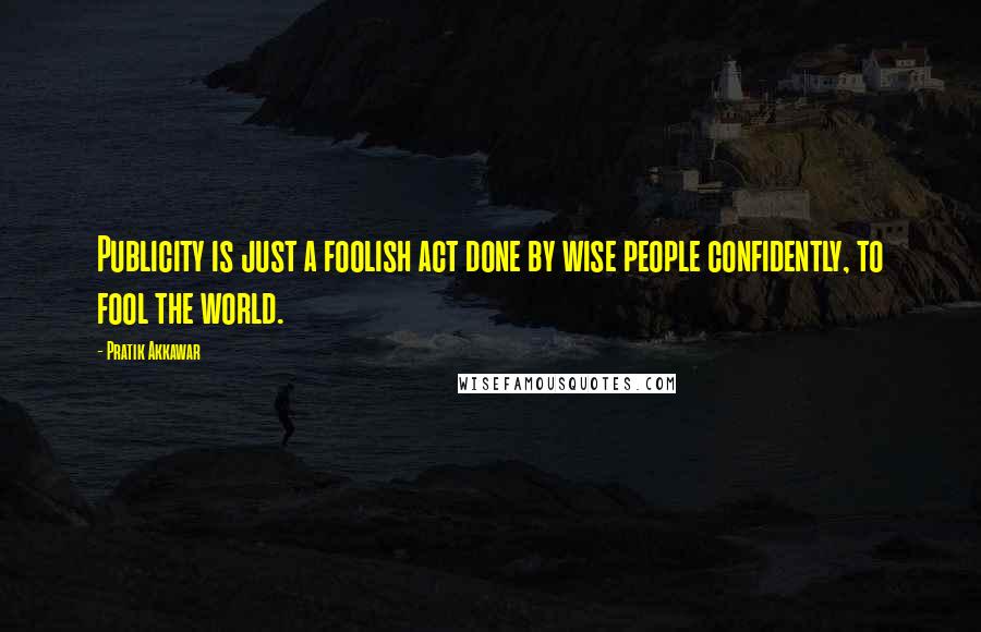 Pratik Akkawar Quotes: Publicity is just a foolish act done by wise people confidently, to fool the world.