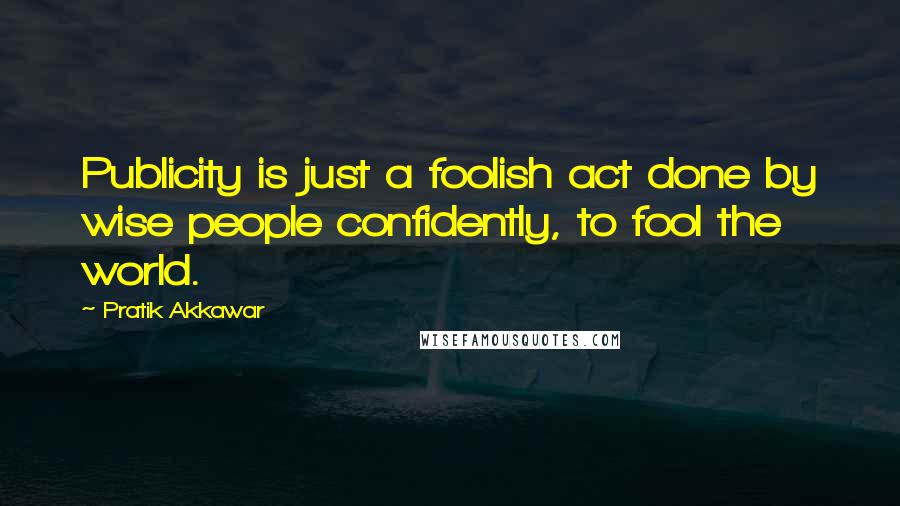 Pratik Akkawar Quotes: Publicity is just a foolish act done by wise people confidently, to fool the world.