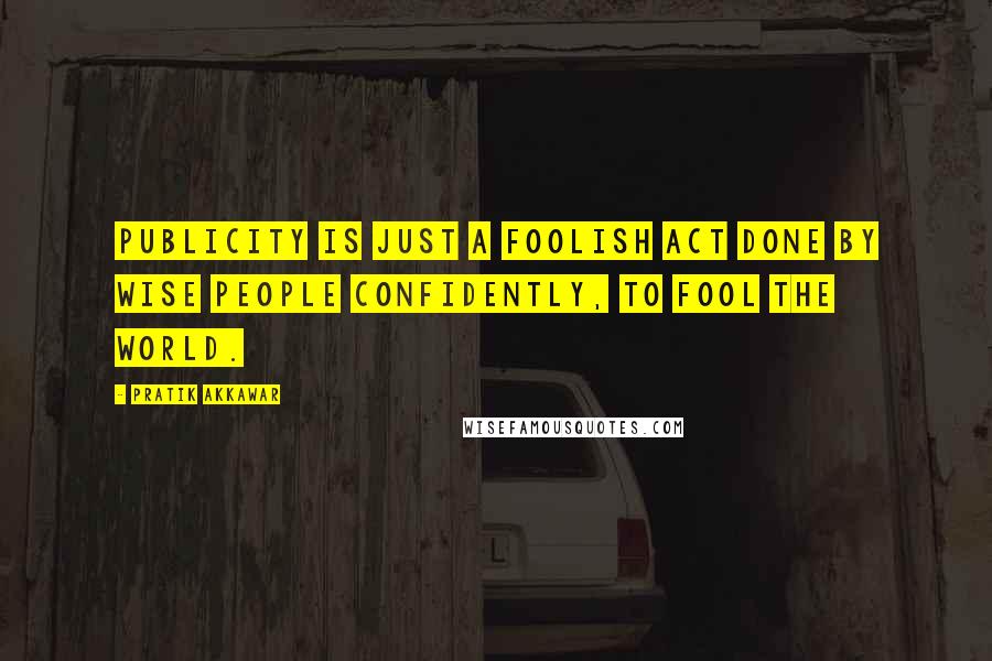 Pratik Akkawar Quotes: Publicity is just a foolish act done by wise people confidently, to fool the world.