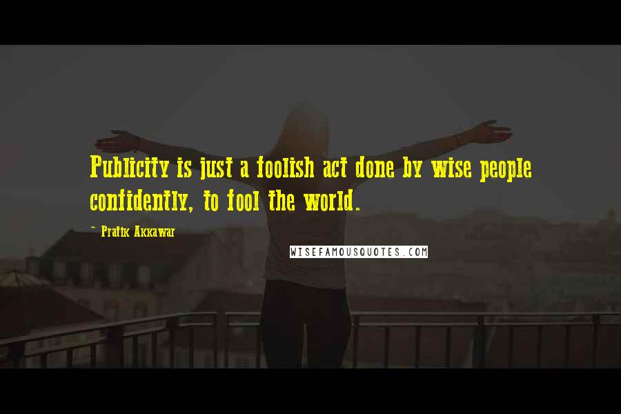 Pratik Akkawar Quotes: Publicity is just a foolish act done by wise people confidently, to fool the world.