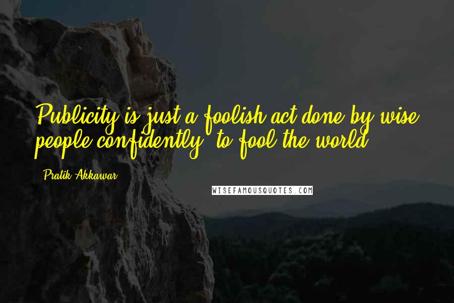 Pratik Akkawar Quotes: Publicity is just a foolish act done by wise people confidently, to fool the world.