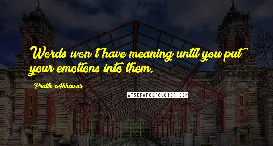 Pratik Akkawar Quotes: Words won't have meaning until you put your emotions into them.