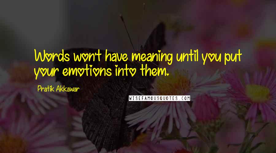 Pratik Akkawar Quotes: Words won't have meaning until you put your emotions into them.
