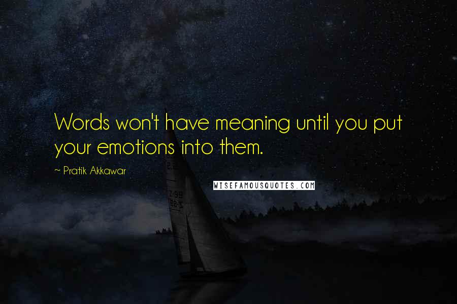 Pratik Akkawar Quotes: Words won't have meaning until you put your emotions into them.