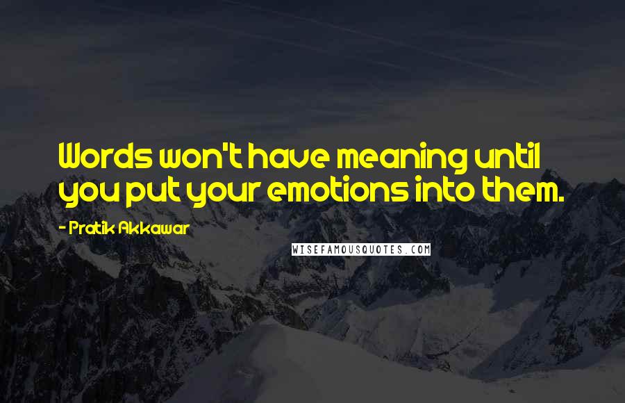 Pratik Akkawar Quotes: Words won't have meaning until you put your emotions into them.