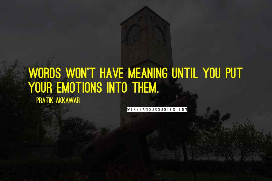 Pratik Akkawar Quotes: Words won't have meaning until you put your emotions into them.