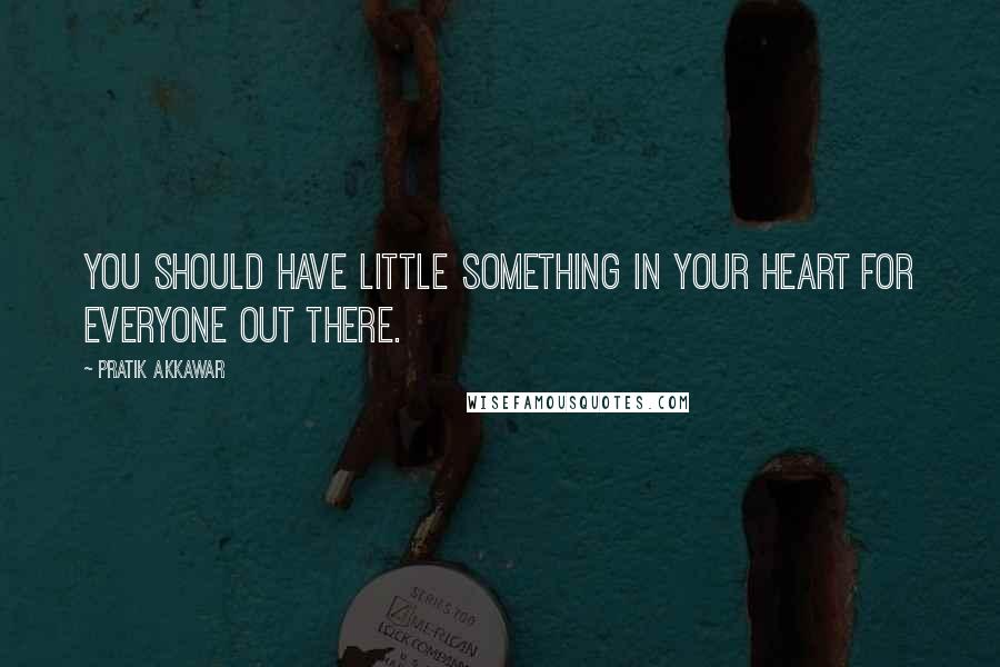 Pratik Akkawar Quotes: You should have little something in your heart for everyone out there.