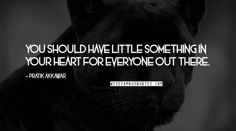 Pratik Akkawar Quotes: You should have little something in your heart for everyone out there.