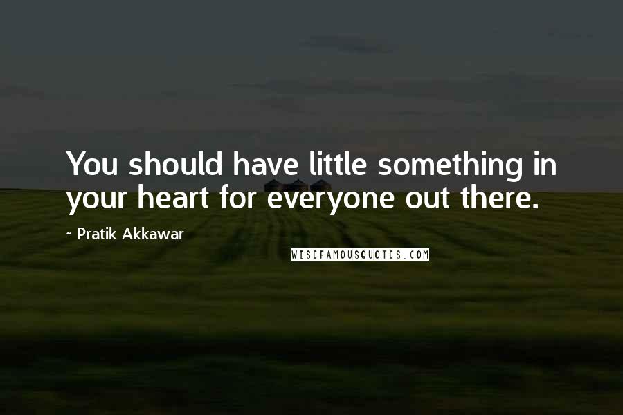 Pratik Akkawar Quotes: You should have little something in your heart for everyone out there.