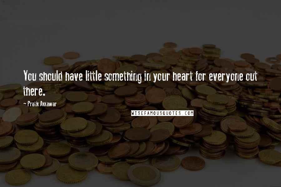 Pratik Akkawar Quotes: You should have little something in your heart for everyone out there.