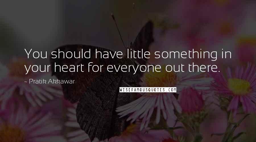 Pratik Akkawar Quotes: You should have little something in your heart for everyone out there.