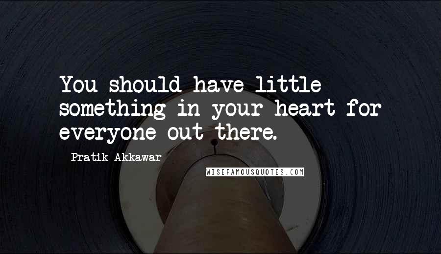 Pratik Akkawar Quotes: You should have little something in your heart for everyone out there.