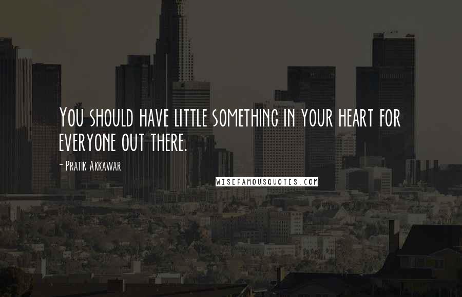 Pratik Akkawar Quotes: You should have little something in your heart for everyone out there.