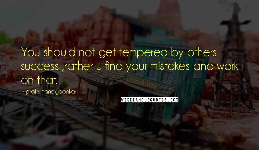 Pratik Nandgaonkar Quotes: You should not get tempered by others success ,rather u find your mistakes and work on that.