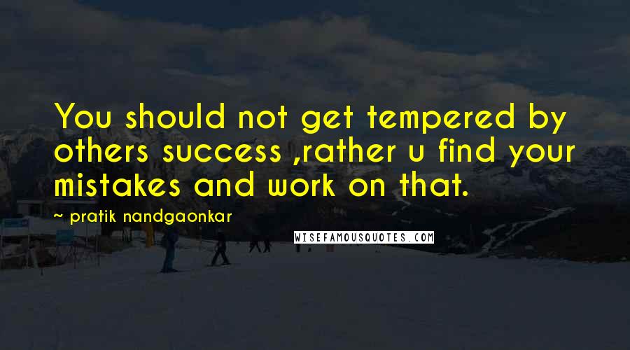 Pratik Nandgaonkar Quotes: You should not get tempered by others success ,rather u find your mistakes and work on that.