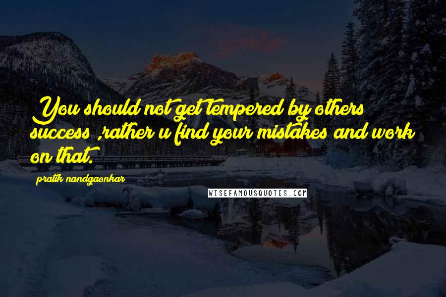 Pratik Nandgaonkar Quotes: You should not get tempered by others success ,rather u find your mistakes and work on that.