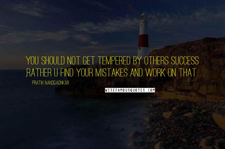 Pratik Nandgaonkar Quotes: You should not get tempered by others success ,rather u find your mistakes and work on that.