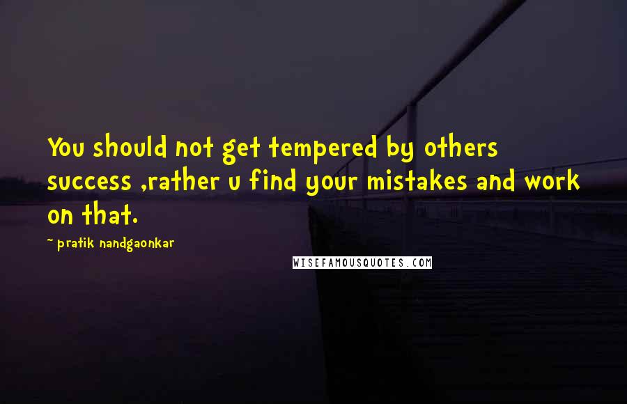 Pratik Nandgaonkar Quotes: You should not get tempered by others success ,rather u find your mistakes and work on that.