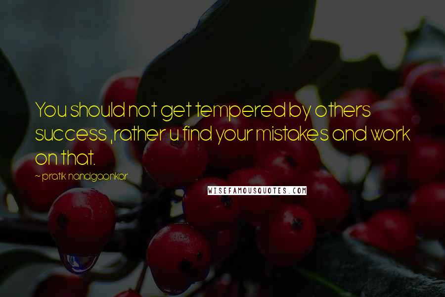 Pratik Nandgaonkar Quotes: You should not get tempered by others success ,rather u find your mistakes and work on that.