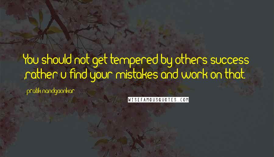 Pratik Nandgaonkar Quotes: You should not get tempered by others success ,rather u find your mistakes and work on that.