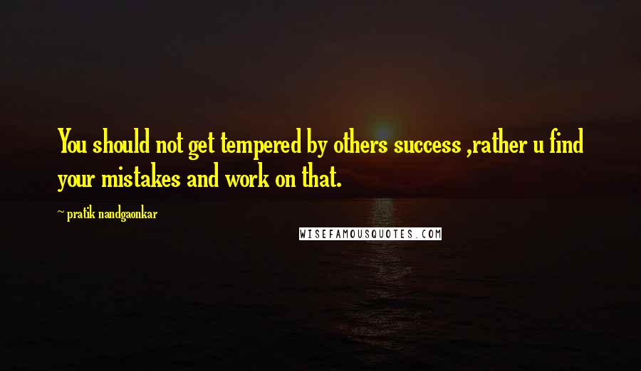 Pratik Nandgaonkar Quotes: You should not get tempered by others success ,rather u find your mistakes and work on that.