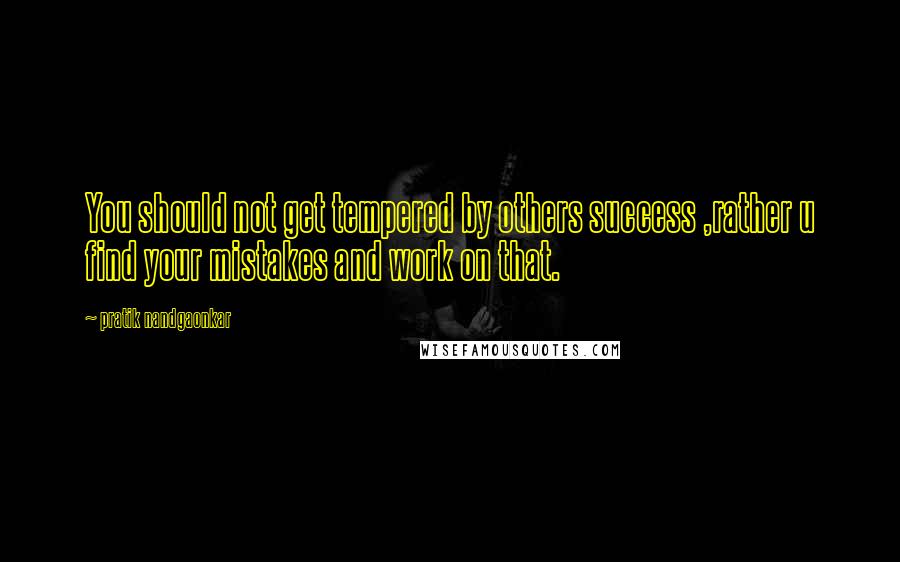 Pratik Nandgaonkar Quotes: You should not get tempered by others success ,rather u find your mistakes and work on that.