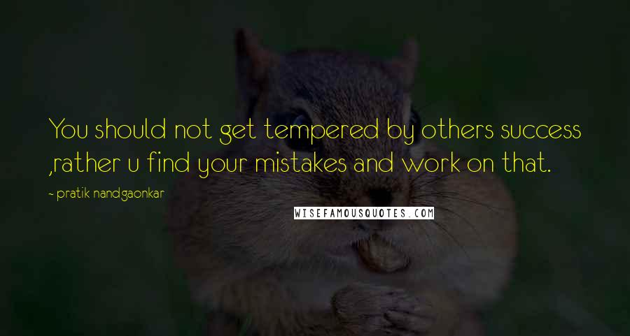 Pratik Nandgaonkar Quotes: You should not get tempered by others success ,rather u find your mistakes and work on that.