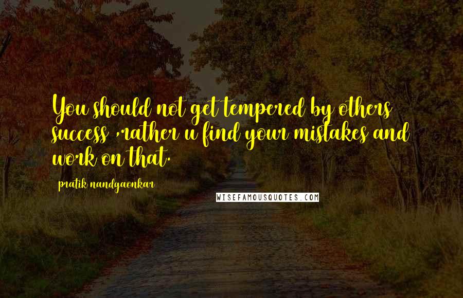 Pratik Nandgaonkar Quotes: You should not get tempered by others success ,rather u find your mistakes and work on that.